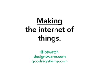 Making
the internet of
things.
@iotwatch
designswarm.com
goodnightlamp.com

 