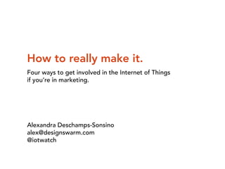 How to really make it. 
Four ways to get involved in the Internet of Things 
if you’re in marketing. 
Alexandra Deschamps-Sonsino 
alex@designswarm.com 
@iotwatch 
 