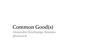 Common Good(s)!
Alexandra Deschamps-Sonsino!
@iotwatch!
 