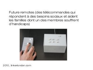 Future remotes (des télécommandes qui
    répondent à des besoins sociaux et aident
    les familles dont un des membres souffrent
    d’handicaps)




2010 , tinkerlondon.com
 