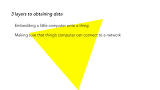Embedding a little computer onto a thing
Making sure that thing’s computer can connect to a network
3 layers to obtaining data
 