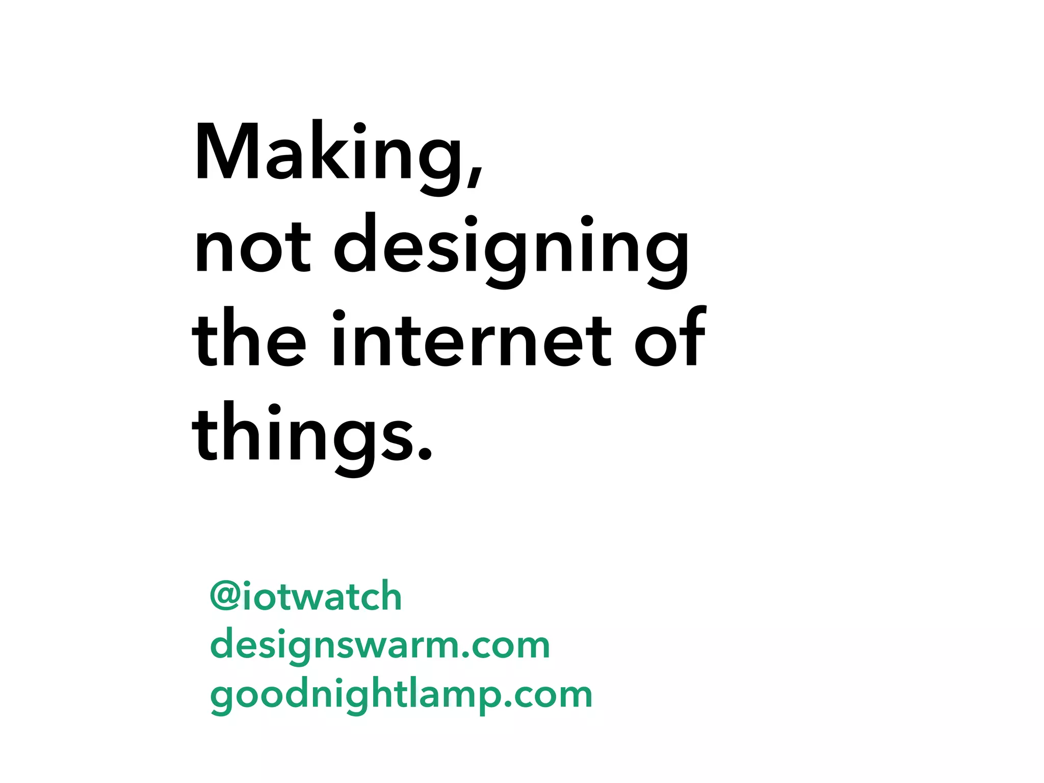 Making,
not designing
the internet of
things.
@iotwatch
designswarm.com
goodnightlamp.com