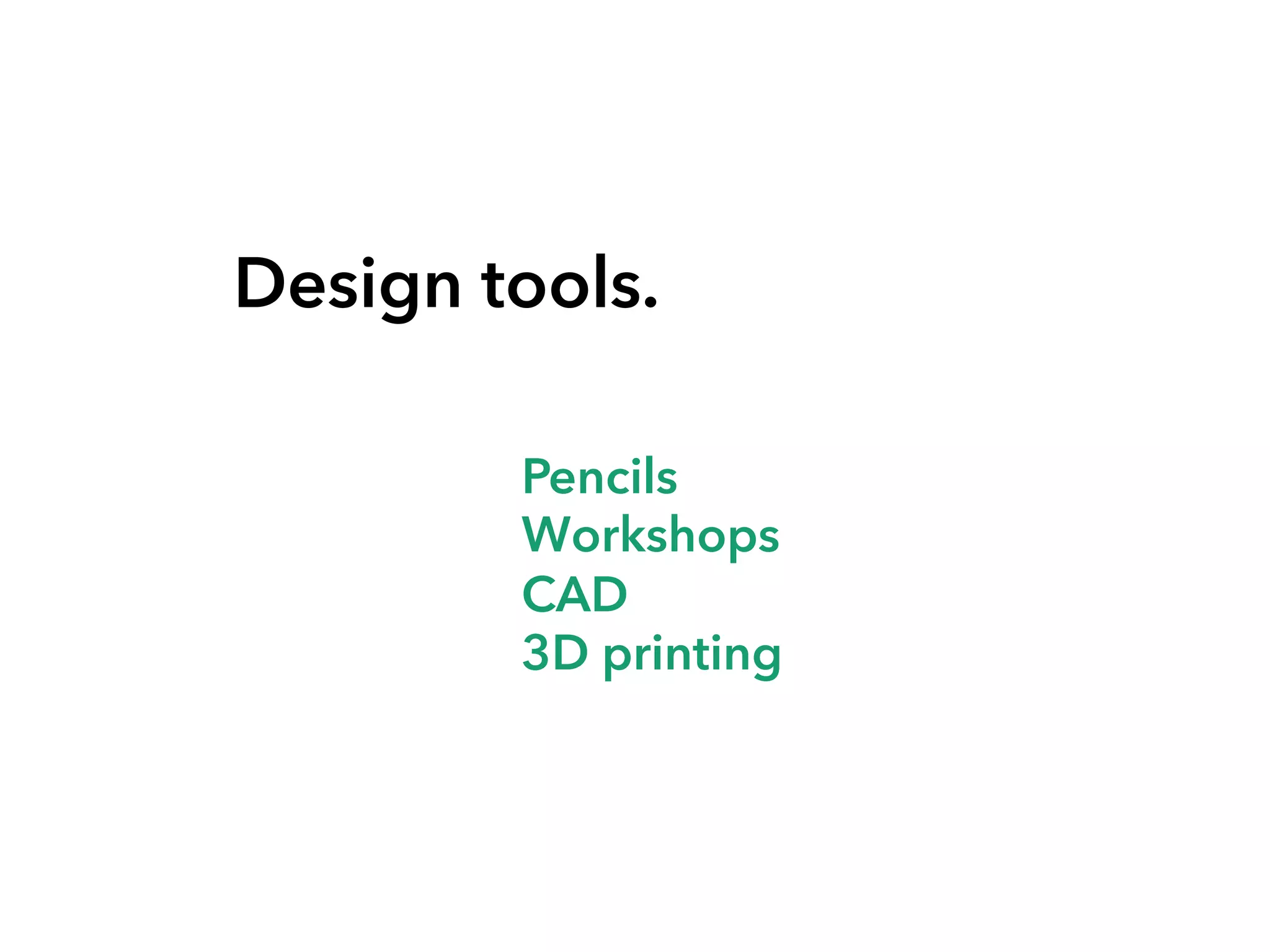 Design tools.
Pencils
Workshops
CAD
3D printing