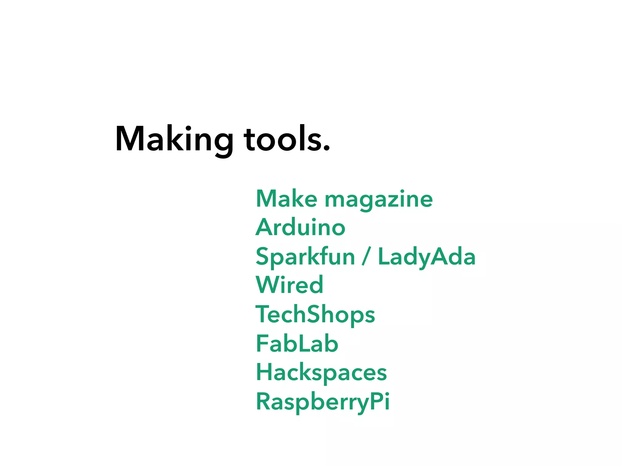 Making tools.
Make magazine
Arduino
Sparkfun / LadyAda
Wired
TechShops
FabLab
Hackspaces
RaspberryPi