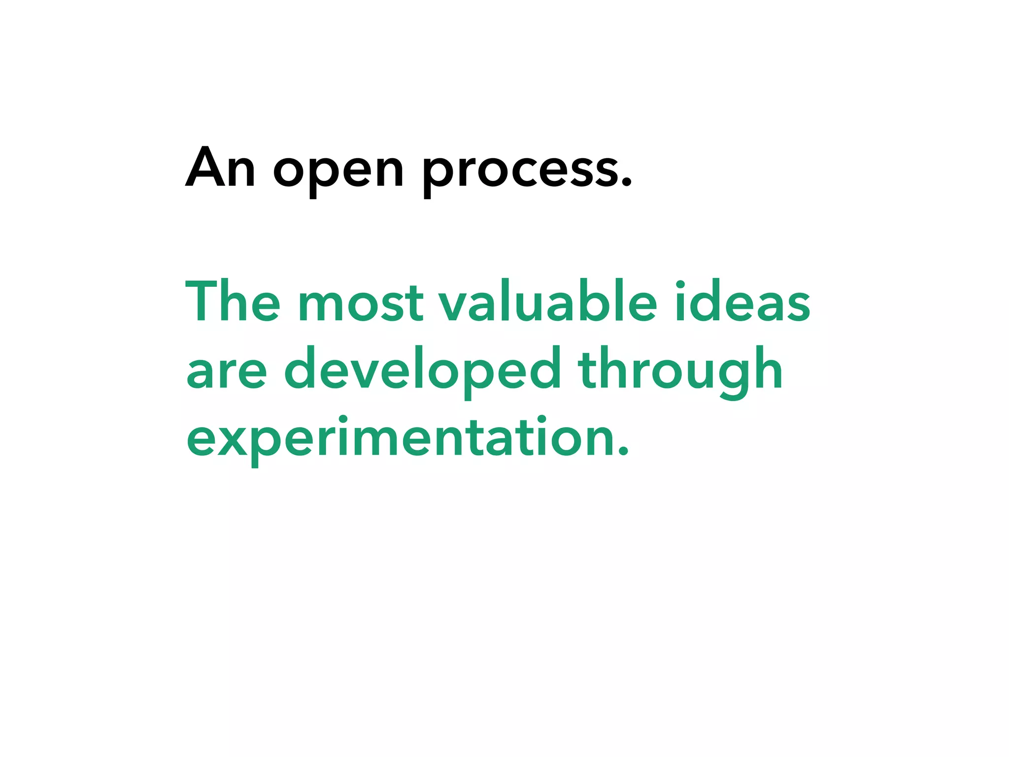 An open process.
The most valuable ideas
are developed through
experimentation.