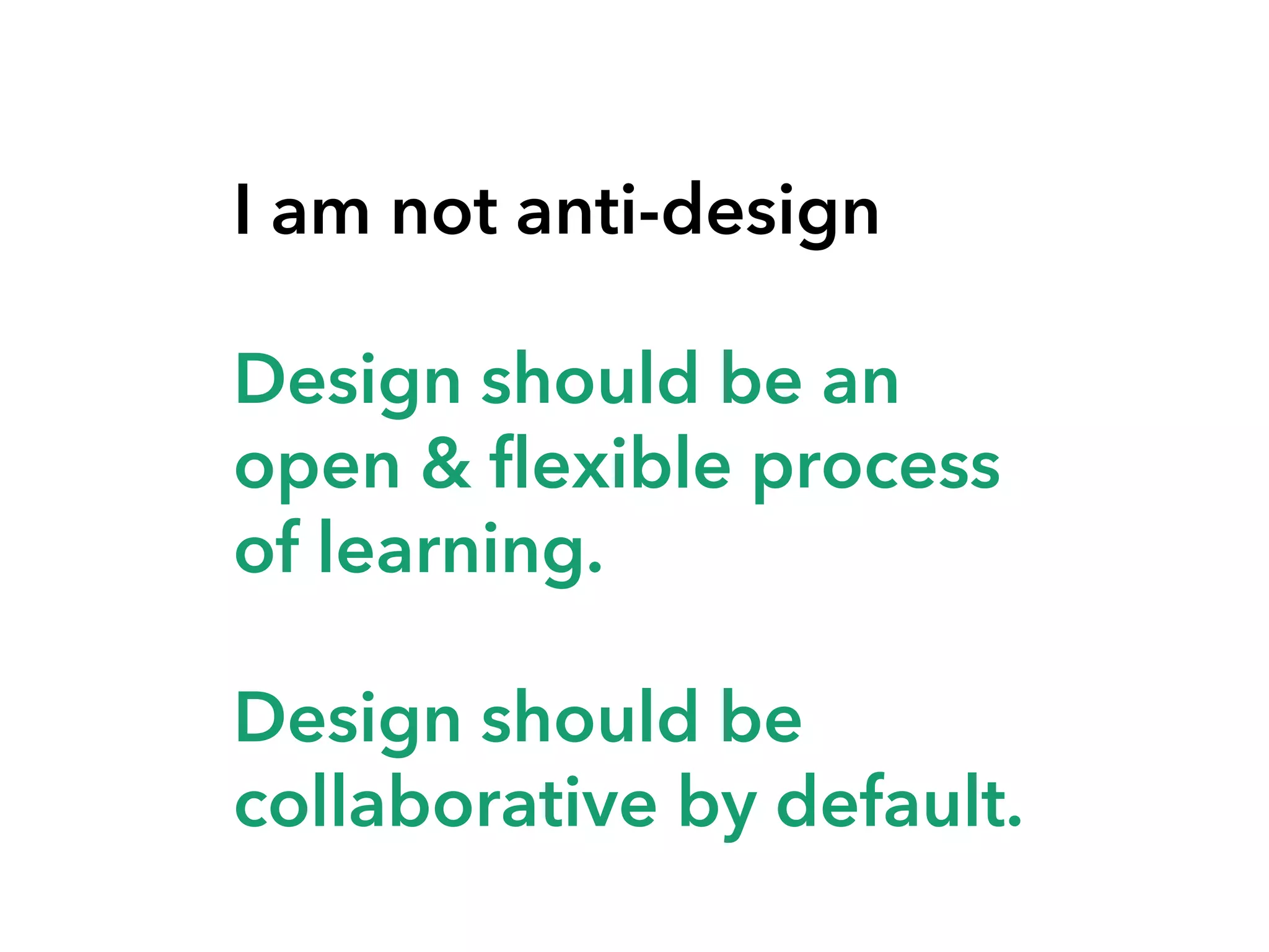 I am not anti-design
Design should be an
open & flexible process
of learning.
Design should be
collaborative by default.
