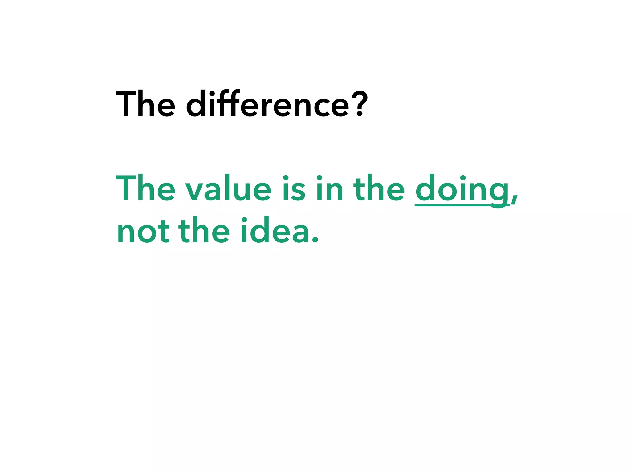 The difference?
The value is in the doing,
not the idea.