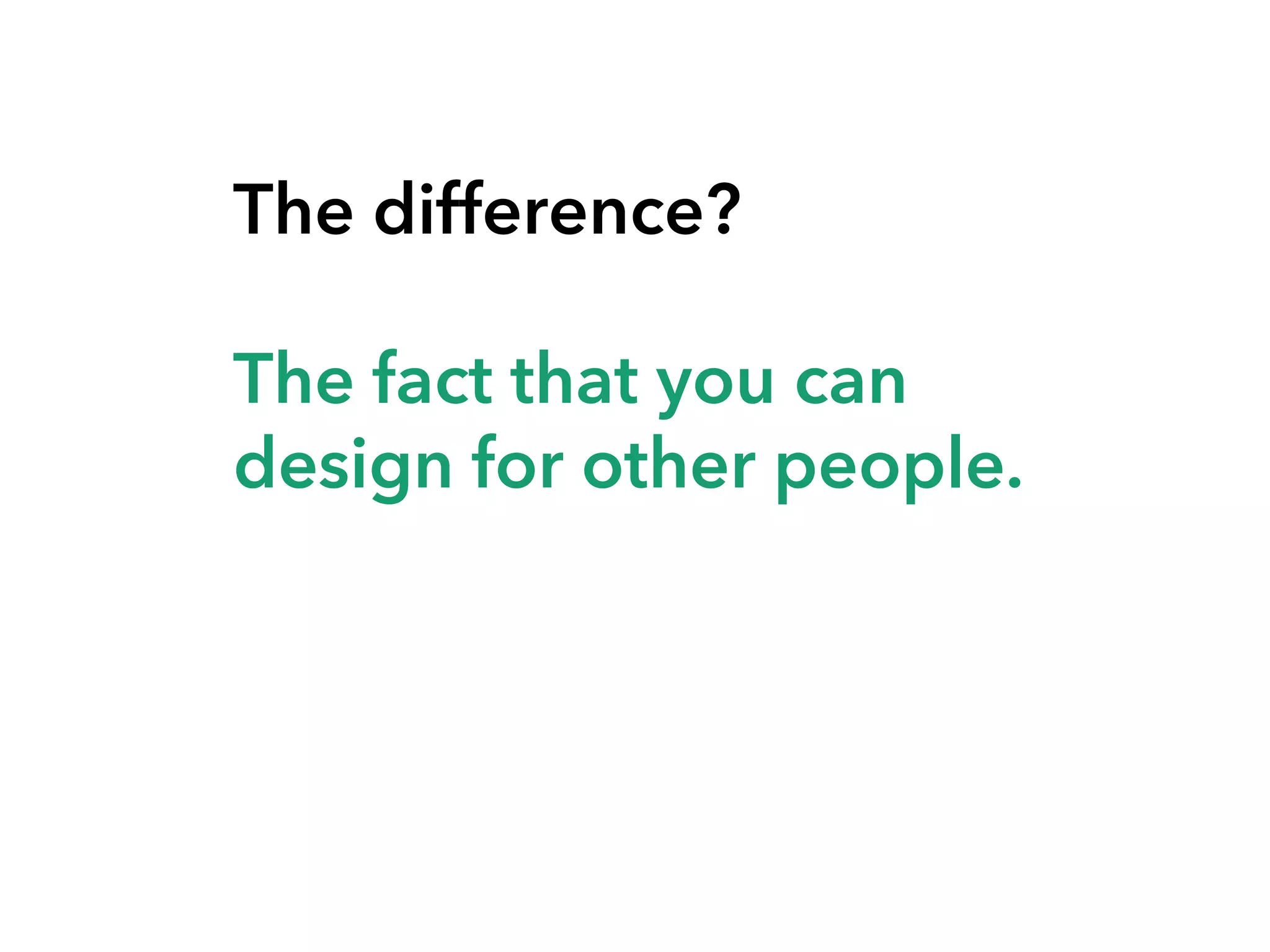 The difference?
The fact that you can
design for other people.