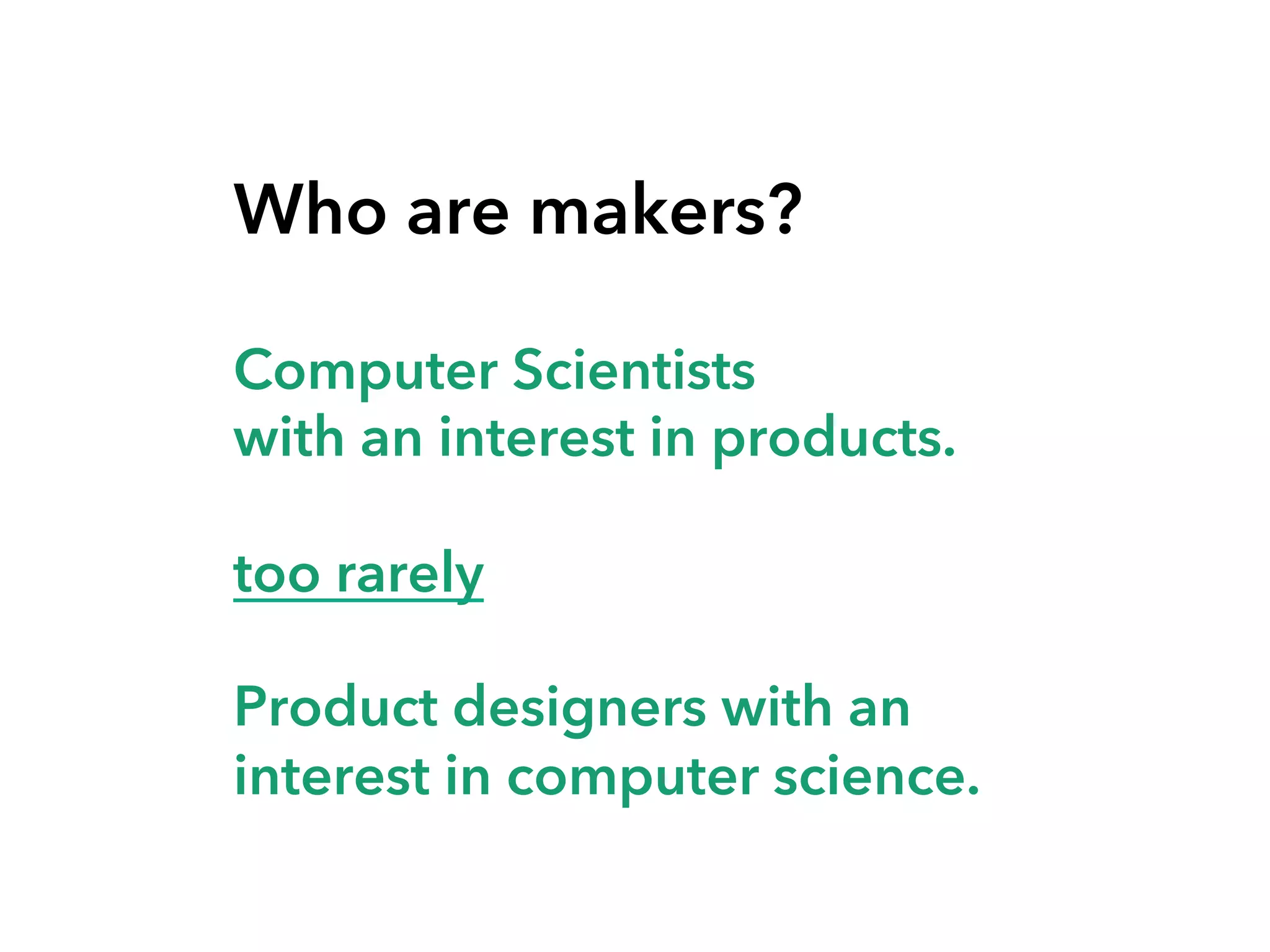 Who are makers?
Computer Scientists
with an interest in products.
too rarely
Product designers with an
interest in computer science.