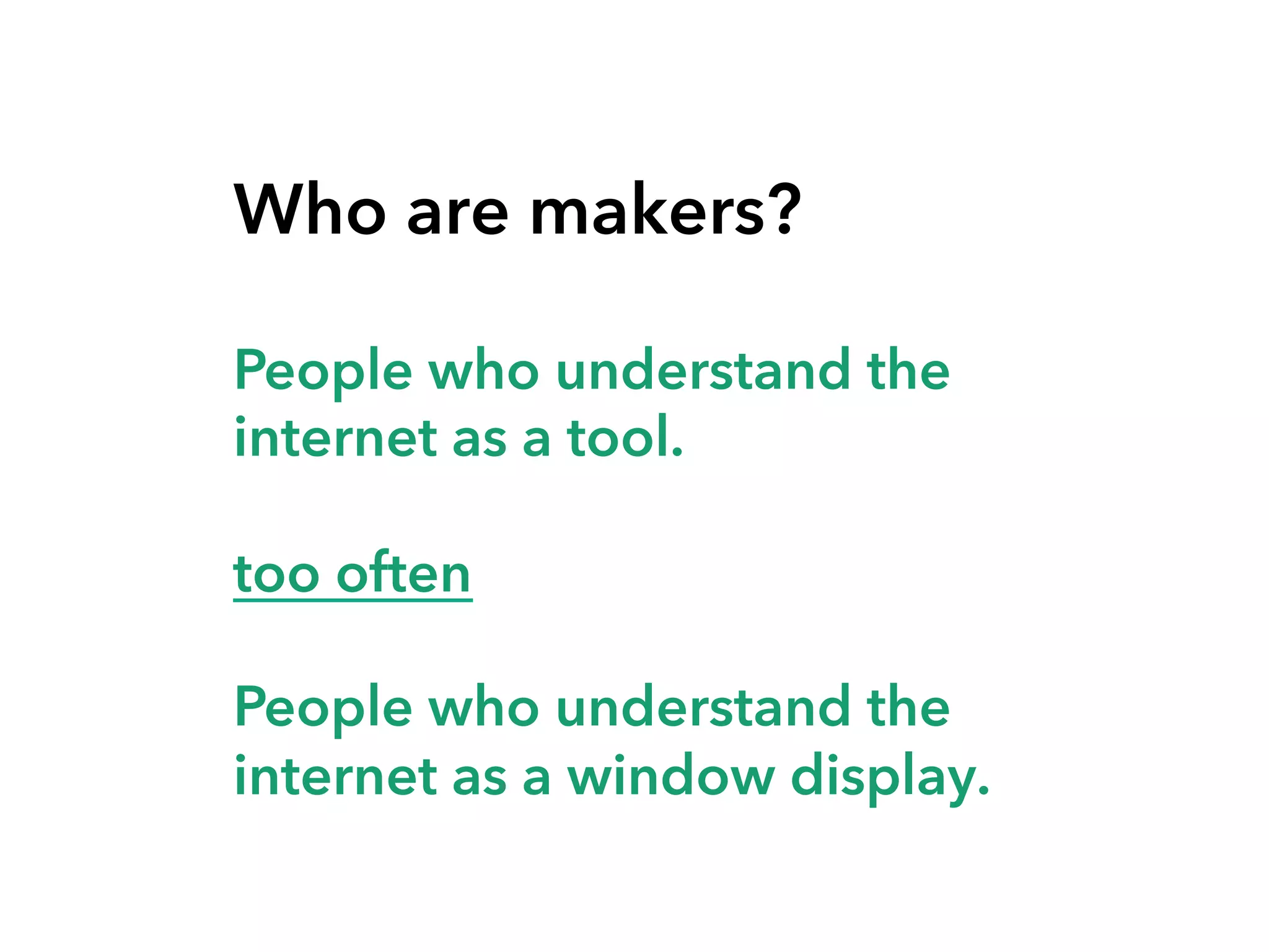 Who are makers?
People who understand the
internet as a tool.
too often
People who understand the
internet as a window display.