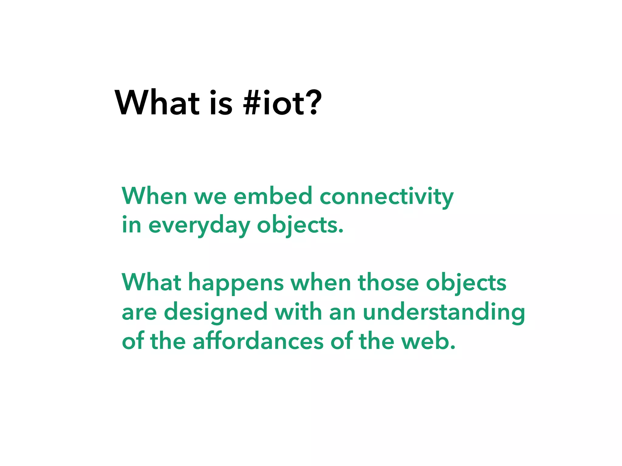 What is #iot?
When we embed connectivity
in everyday objects.
What happens when those objects
are designed with an understanding
of the affordances of the web.