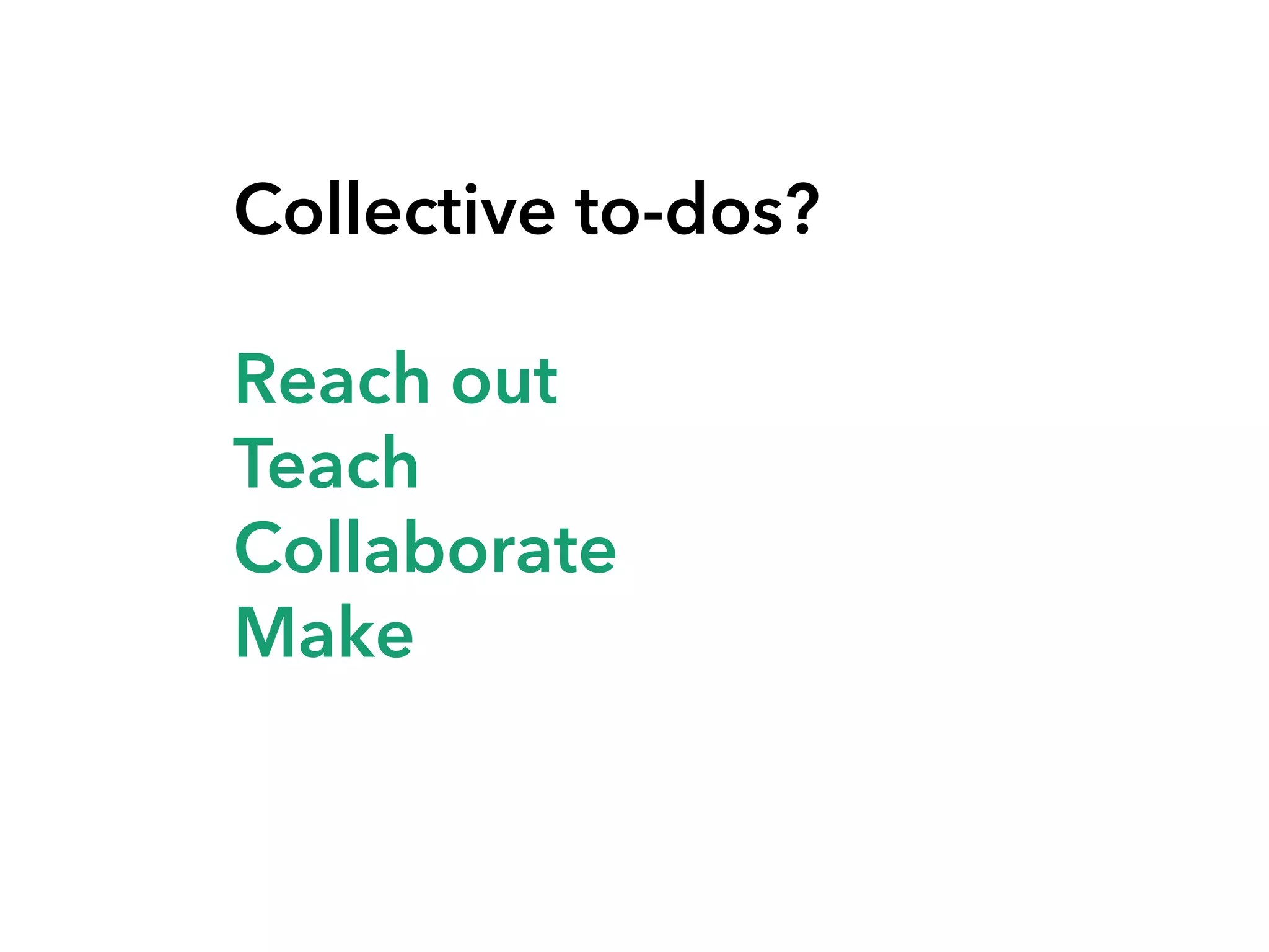 Collective to-dos?
Reach out
Teach
Collaborate
Make