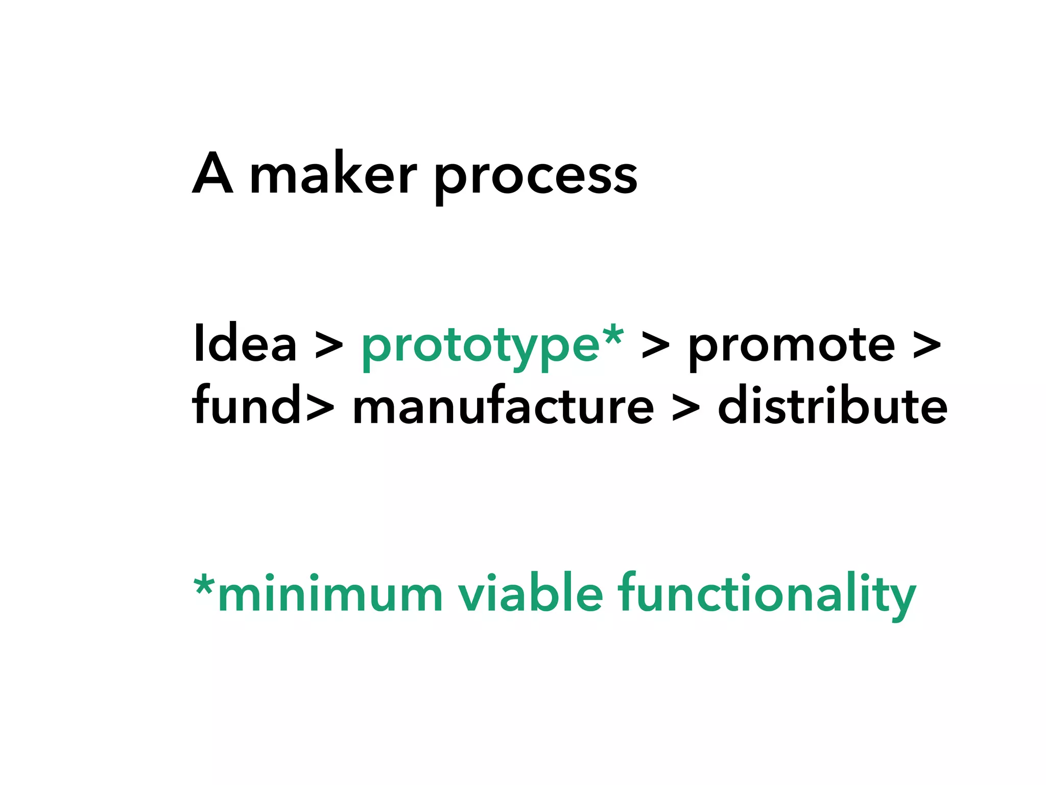 A maker process
Idea > prototype* > promote >
fund> manufacture > distribute
*minimum viable functionality