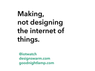 Making,
not designing
the internet of
things.
@iotwatch
designswarm.com
goodnightlamp.com

 