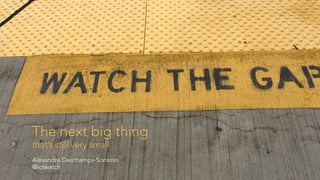 The next big thing
that’s still very small
Alexandra Deschamps-Sonsino
@iotwatch
 