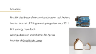 About me
First UK distributor of electronics education tool Arduino
London Internet of Things meetup organiser since 2011
...