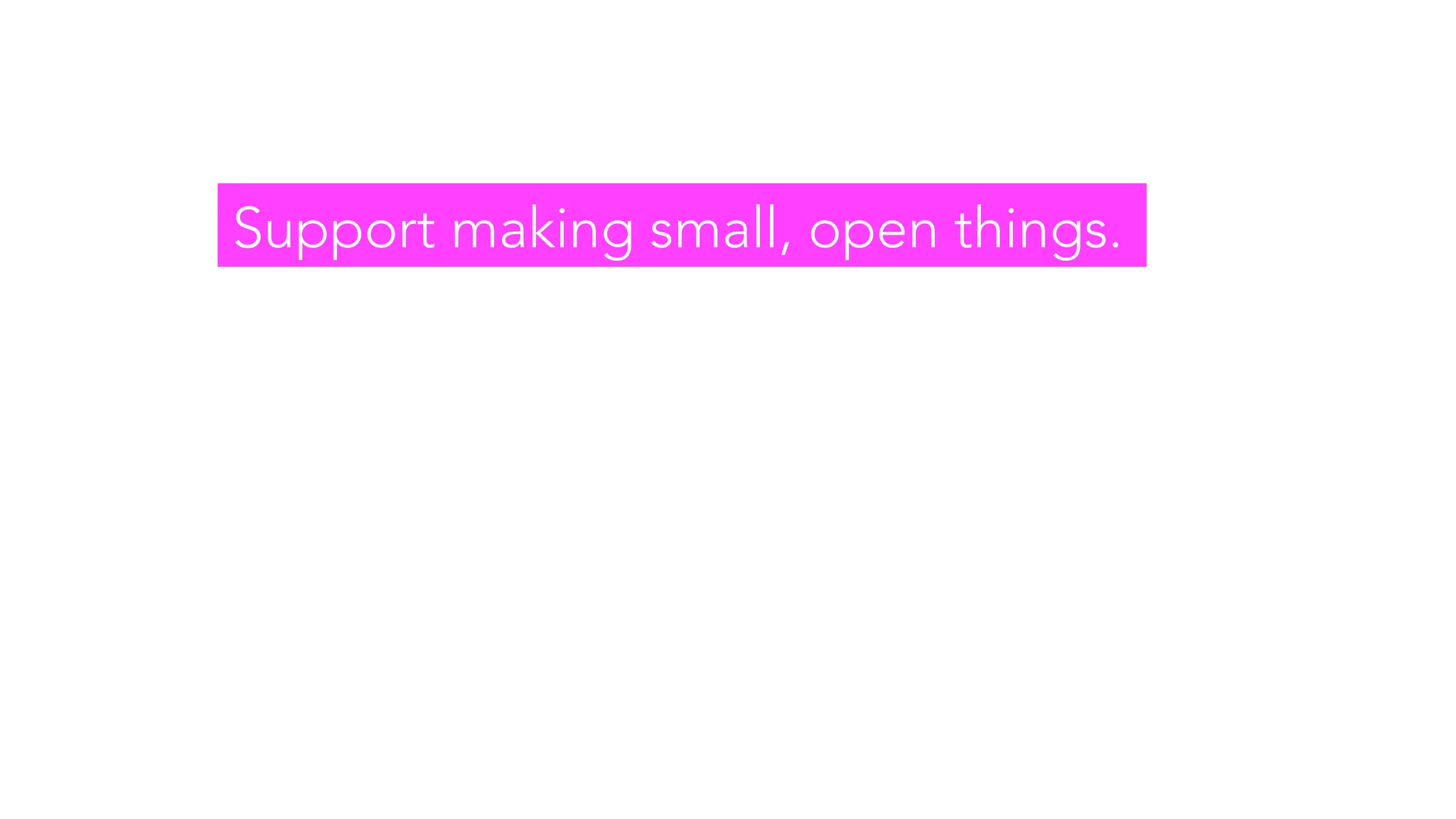 Support making small, open things.
