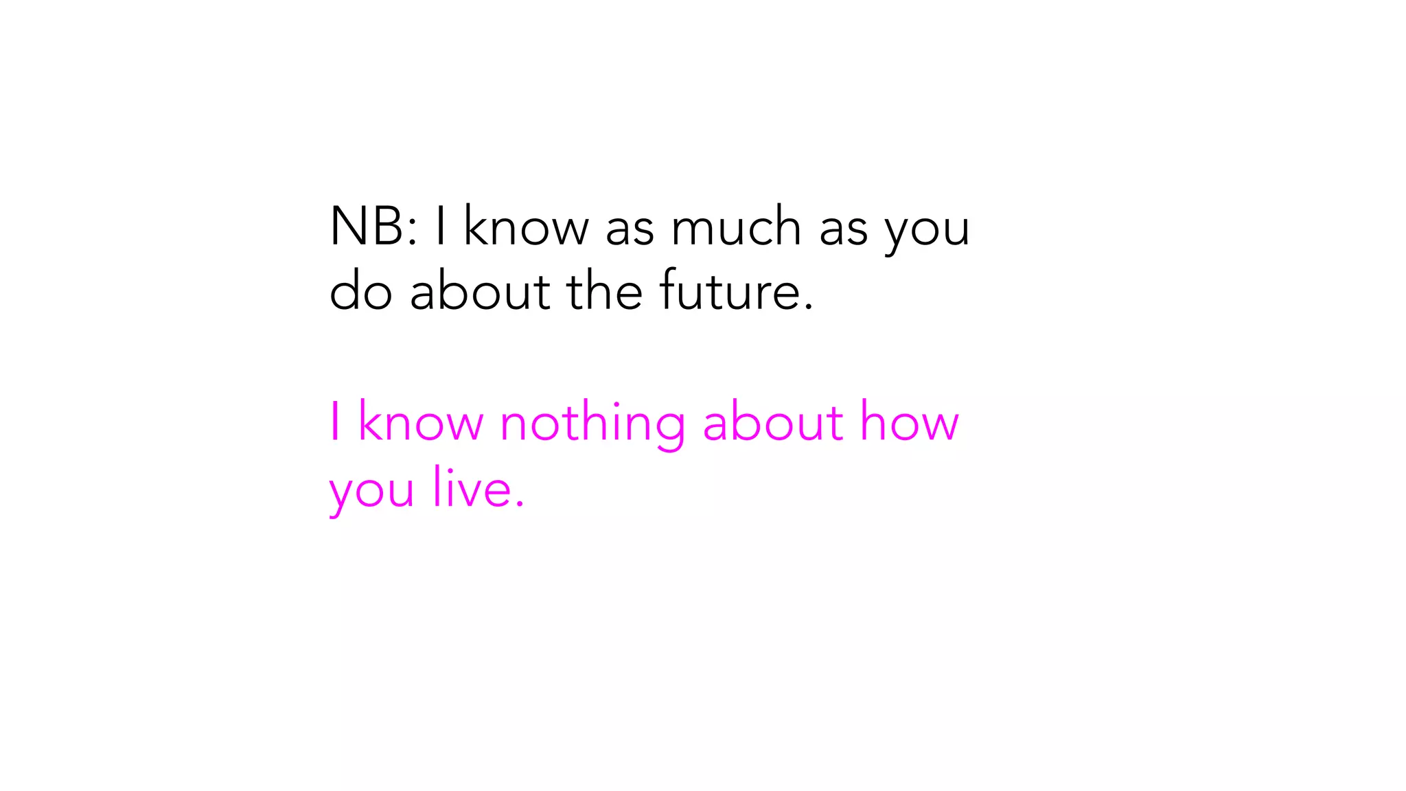 NB: I know as much as you
do about the future.
I know nothing about how
you live.