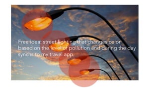 Free idea: street lighting that changes color
based on the level of pollution and during the day
synchs to my travel app.
 