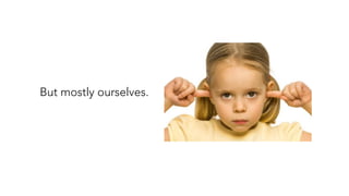 But mostly ourselves.
 