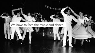 We have to face the music and dance.
 