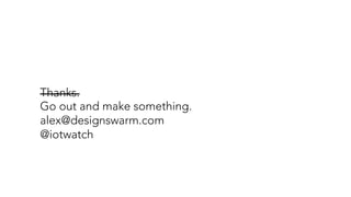 Thanks.
Go out and make something.
alex@designswarm.com
@iotwatch
 