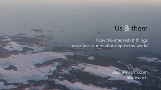 Us & them
How the internet of things
redefines our relationship to the world
designswarm.com
@iotwatch
 