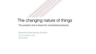 The changing nature of things
The present and a future for connected products
Alexandra Deschamps-Sonsino
designswarm.com
@iotwatch
 