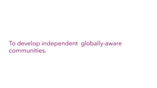 To develop independent globally-aware
communities.
 