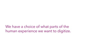 We have a choice of what parts of the
human experience we want to digitize.
 