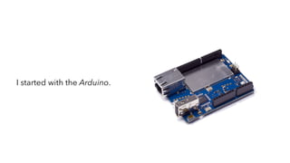 I started with the Arduino.
 