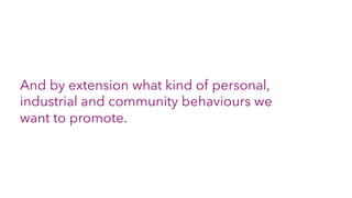 And by extension what kind of personal,
industrial and community behaviours we
want to promote.
 