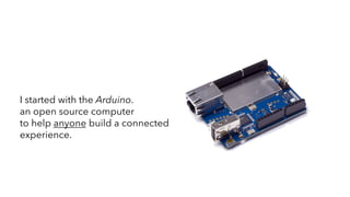 I started with the Arduino.
an open source computer
to help anyone build a connected
experience.
 