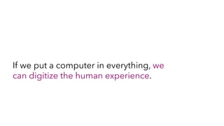 If we put a computer in everything, we
can digitize the human experience.
 