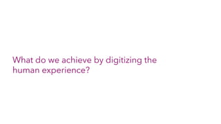 What do we achieve by digitizing the
human experience?
 