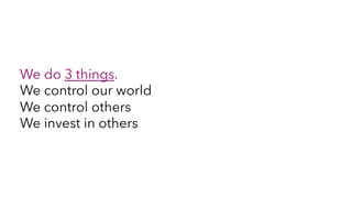 We do 3 things.
We control our world
We control others
We invest in others
 