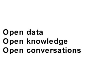 Open data Open knowledge Open conversations 