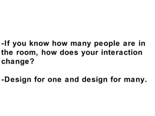 -If you know how many people are in  the room, how does your interaction change? -Design for one and design for many. 