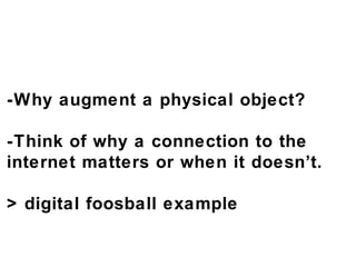 -Why augment a physical object? -Think of why a connection to the internet matters or when it doesn’t. > digital foosball ...