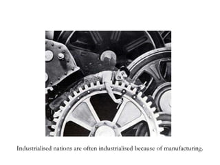 Industrialised nations are often industrialised because of manufacturing. 