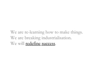 We are re-learning how to make things. We are breaking industrialisation. We will  redefine   success . 