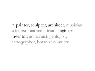 A  painter, sculptor, architect , musician,  scientist, mathematician,  engineer ,  inventor , anatomist, geologist,  cartographer, botanist & writer. 