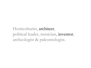 Horticulturist,  architect ,  political leader, musician,  inventor ,  archeologist & paleontologist. 