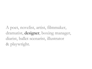 A poet, novelist, artist, filmmaker,  dramatist,  designer , boxing manager,  diarist, ballet scenarist, illustrator  & playwright. 