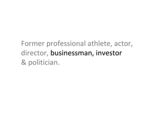 Former professional athlete, actor,  director,  businessman, investor   & politician. 