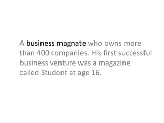 A  business magnate  who owns more than 400 companies. His first successful  business venture was a magazine  called Student at age 16. 