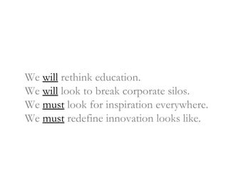 We  will  rethink education. We  will  look to break corporate silos. We  must  look for inspiration everywhere. We  must  redefine innovation looks like. 