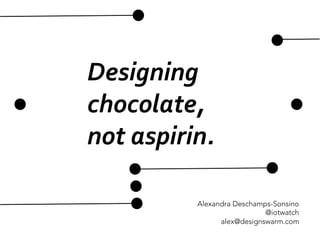 Designing	
  	
  
chocolate,	
  
not	
  aspirin.	
  
Alexandra Deschamps-Sonsino
@iotwatch
alex@designswarm.com
 