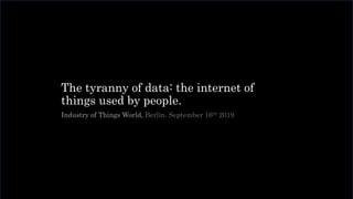 The tyranny of data: the internet of
things used by people.
Industry of Things World, Berlin. September 16th 2019
 