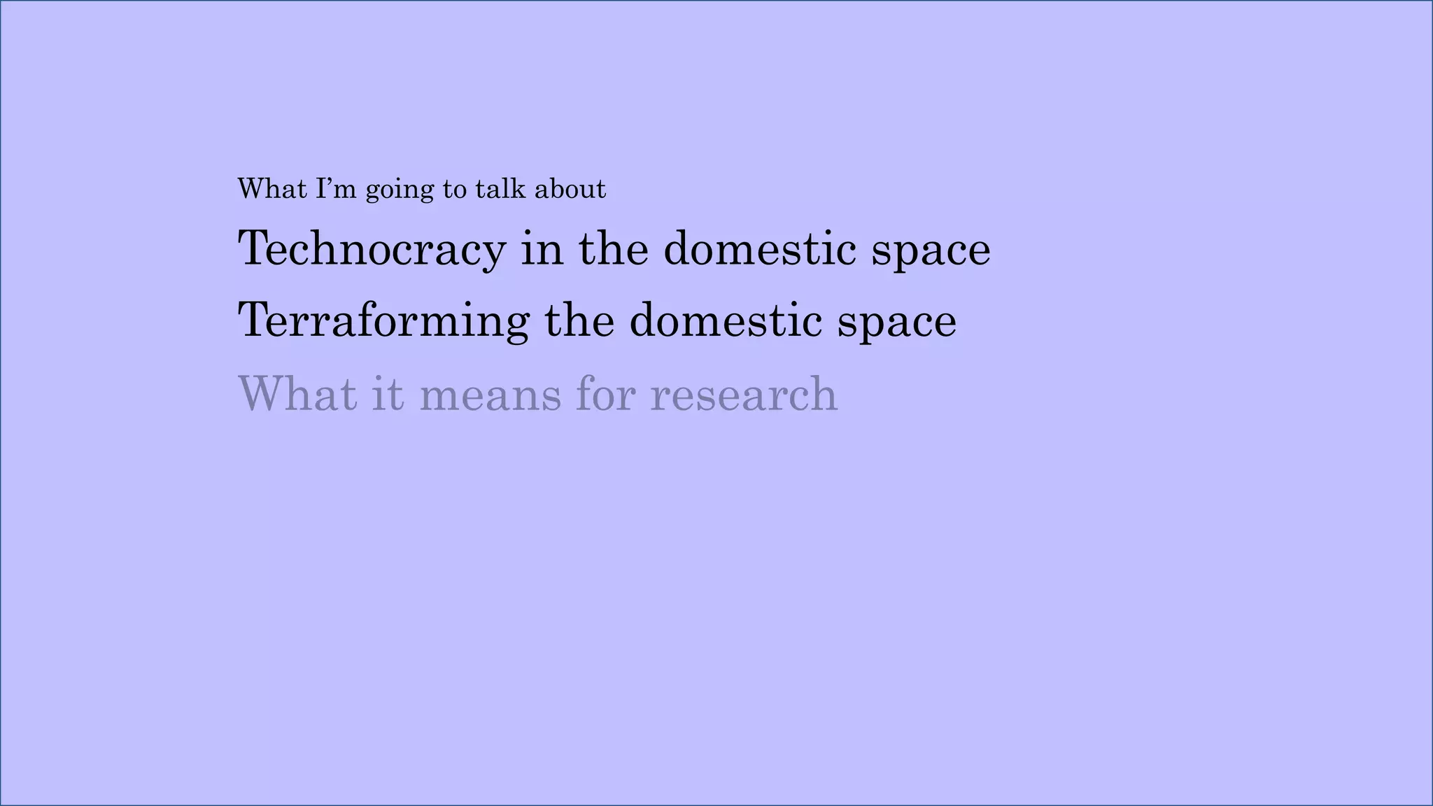 What I’m going to talk about
Technocracy in the domestic space
Terraforming the domestic space
What it means for research
 